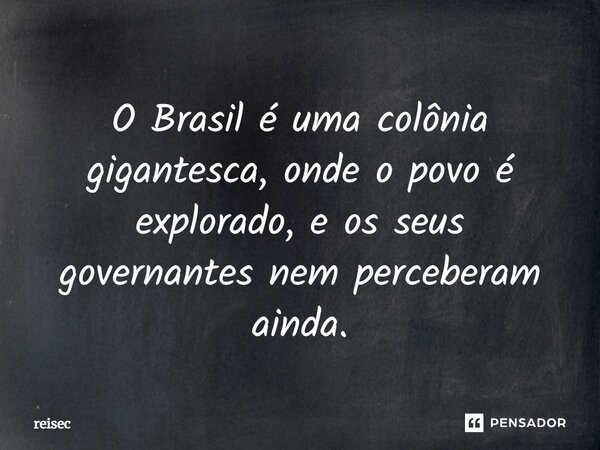 ⁠O Brasil é uma colônia gigantesca, onde o povo é explorado, e os seus governantes nem perceberam ainda.... Frase de reisec.