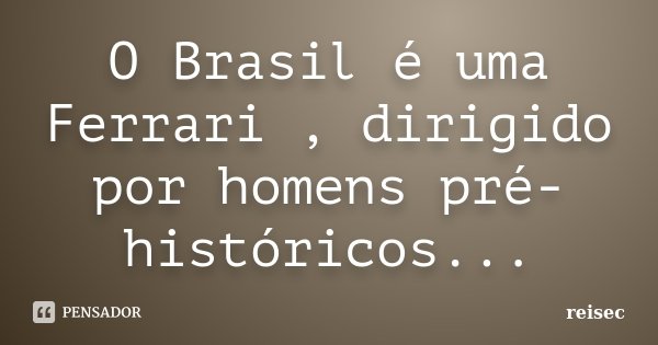O Brasil é uma Ferrari , dirigido por homens pré-históricos...... Frase de reisec.