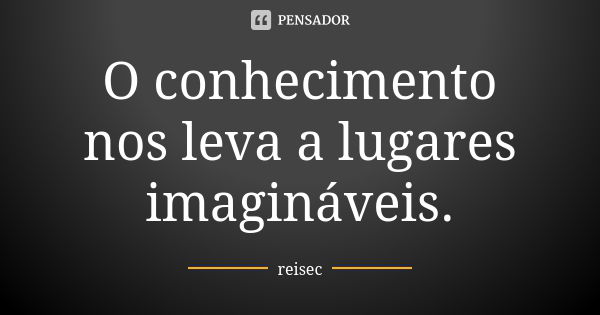 O conhecimento nos leva a lugares imagináveis.... Frase de reisec.