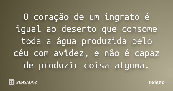 O coração de um ingrato é igual ao deserto que consome toda a água produzida pelo céu com avidez, e não é capaz de produzir coisa alguma.... Frase de reisec.