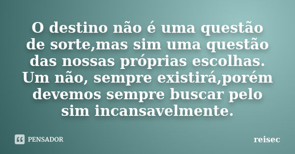 O destino não é uma questão de sorte,mas sim uma questão das nossas próprias escolhas. Um não, sempre existirá,porém devemos sempre buscar pelo sim incansavelme... Frase de reisec.