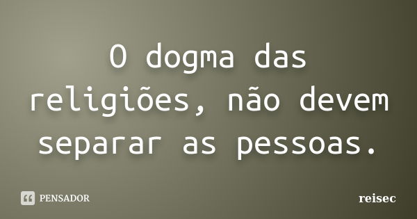 O dogma das religiões, não devem separar as pessoas.... Frase de reisec.