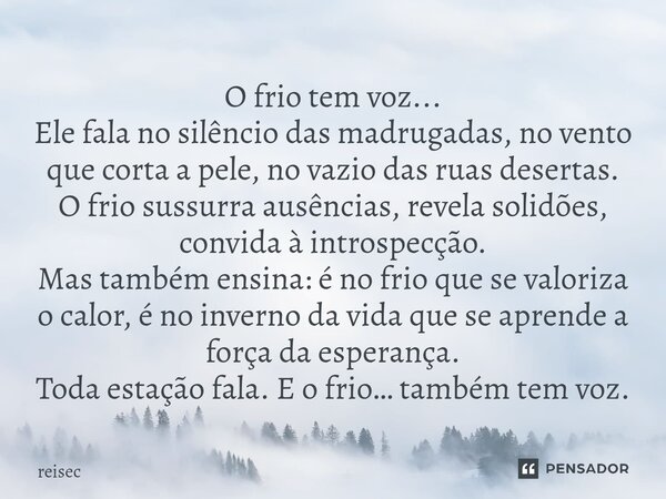 ⁠O frio tem voz... Ele fala no silêncio das madrugadas, no vento que corta a pele, no vazio das ruas desertas. O frio sussurra ausências, revela solidões, convi... Frase de reisec.
