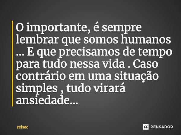 ⁠O importante, é sempre lembrar que somos humanos ... E que precisamos de tempo para tudo nessa vida . Caso contrário em uma situação simples , tudo virará ansi... Frase de reisec.