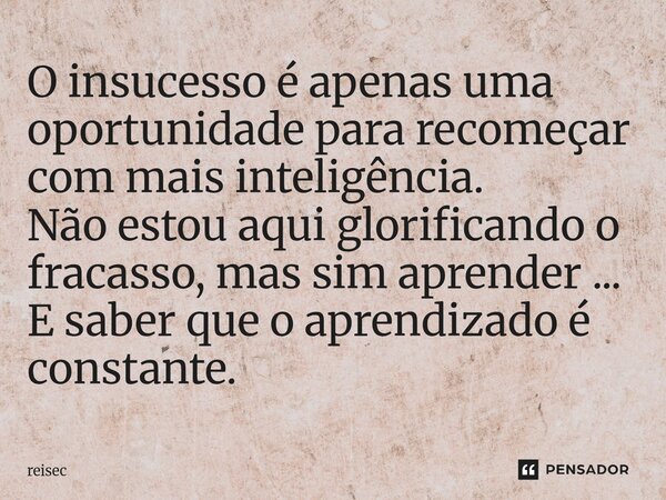⁠O insucesso é apenas uma oportunidade para recomeçar com mais inteligência. Não estou aqui glorificando o fracasso, mas sim aprender ... E saber que o aprendiz... Frase de reisec.