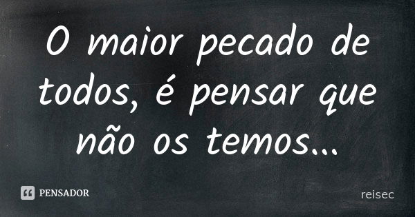 O maior pecado de todos, é pensar que não os temos...... Frase de reisec.