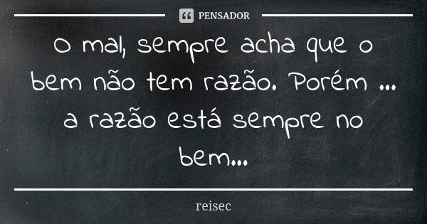 O mal, sempre acha que o bem não tem razão. Porém ... a razão está sempre no bem...... Frase de reisec.