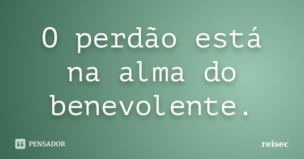 O perdão está na alma do benevolente.... Frase de reisec.