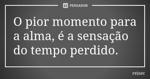 O pior momento para a alma, é a sensação do tempo perdido.... Frase de reisec.