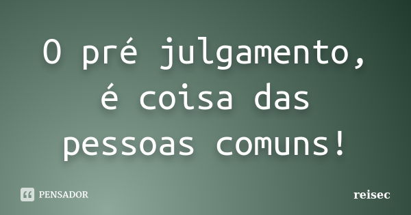 O pré julgamento, é coisa das pessoas comuns!... Frase de reisec.