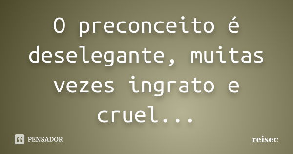 O preconceito é deselegante, muitas vezes ingrato e cruel...... Frase de reisec.