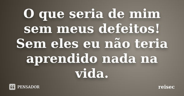 O que seria de mim sem meus defeitos! Sem eles eu não teria aprendido nada na vida.... Frase de Reisec.