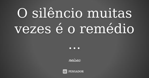 O silêncio muitas vezes é o remédio ...... Frase de reisec.