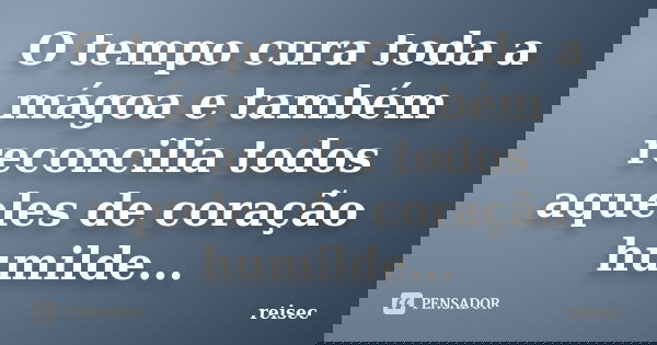 O tempo cura toda a mágoa e também reconcilia todos aqueles de coração humilde...... Frase de reisec.