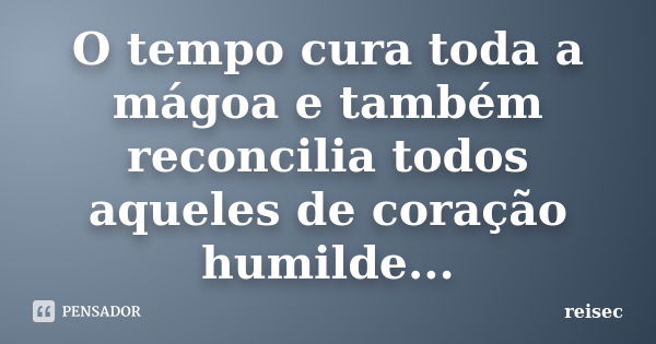 O tempo cura toda a mágoa e também reconcilia todos aqueles de coração humilde...... Frase de reisec.