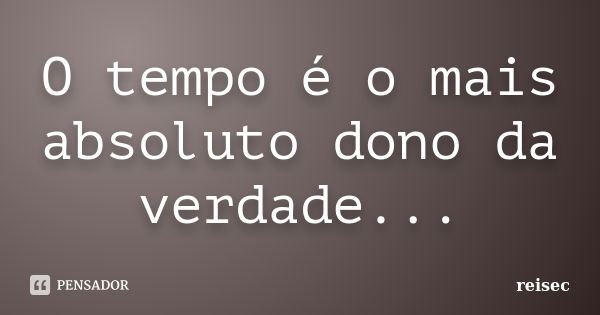 O tempo é o mais absoluto dono da verdade...... Frase de reisec.