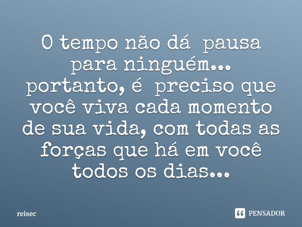 ⁠O tempo não dá pausa para ninguém... portanto, é preciso que você viva cada momento de sua vida, com todas as forças que há em você todos os dias...... Frase de reisec.