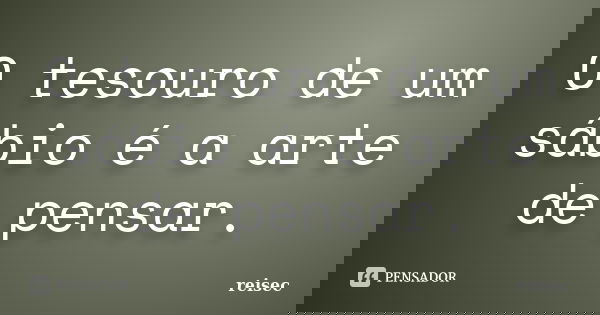 O tesouro de um sábio é a arte de pensar.... Frase de reisec.