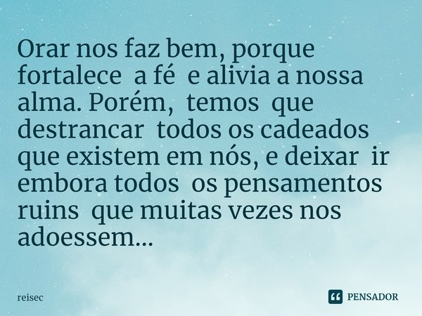 ⁠Orar nos faz bem, porque fortalece a fé e alivia a nossa alma. Porém, temos que destrancar todos os cadeados que existem em nós, e deixar ir embora todos os pe... Frase de reisec.