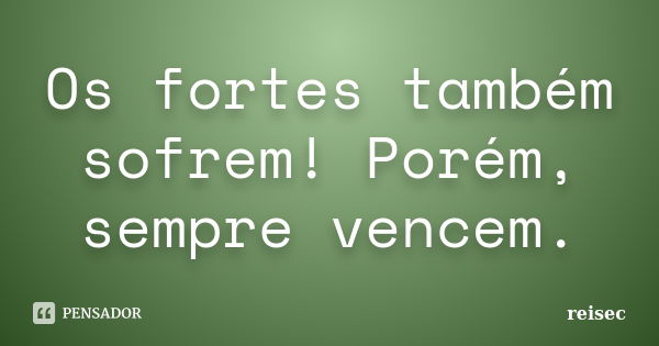 Os fortes também sofrem! Porém, sempre vencem.... Frase de reisec.