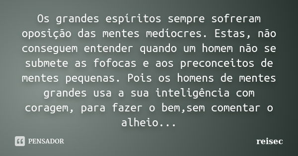 Os grandes espíritos sempre sofreram oposição das mentes medíocres. Estas, não conseguem entender quando um homem não se submete as fofocas e aos preconceitos d... Frase de reisec.