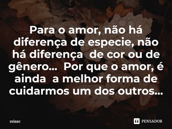 ⁠Para o amor, não há diferença de especie, não há diferença de cor ou de gênero... Por que o amor, é ainda a melhor forma de cuidarmos um dos outros...... Frase de reisec.