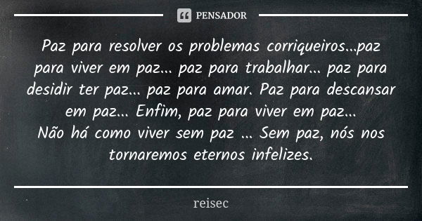 Paz para resolver os problemas corriqueiros...paz para viver em paz... paz para trabalhar... paz para desidir ter paz... paz para amar. Paz para descansar em pa... Frase de reisec.