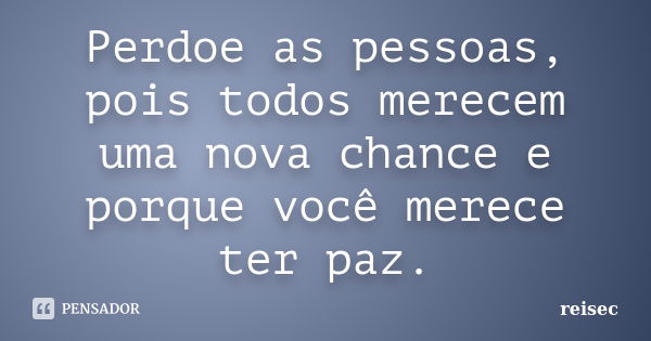 Perdoe as pessoas, pois todos merecem uma nova chance e porque você merece ter paz.... Frase de reisec.