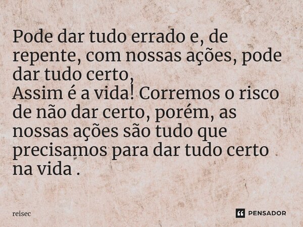⁠Pode dar tudo errado e, de repente, com nossas ações, pode dar tudo certo, Assim é a vida! Corremos o risco de não dar certo, porém, as nossas ações são tudo q... Frase de reisec.