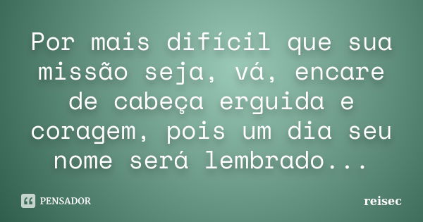 Por mais difícil que sua missão seja, vá, encare de cabeça erguida e coragem, pois um dia seu nome será lembrado...... Frase de Reisec.