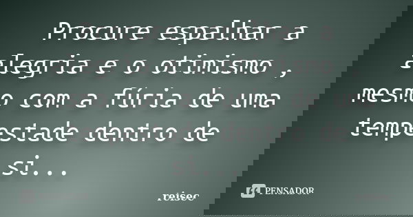 Procure espalhar a alegria e o otimismo , mesmo com a fúria de uma tempestade dentro de si...... Frase de reisec.