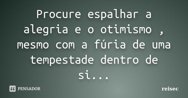 Procure espalhar a alegria e o otimismo , mesmo com a fúria de uma tempestade dentro de si...... Frase de reisec.