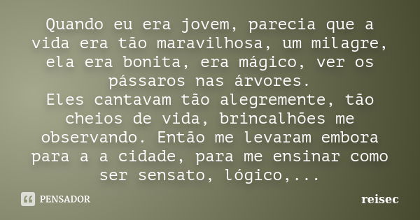 Quando eu era jovem, parecia que a vida era tão maravilhosa, um milagre, ela era bonita, era mágico, ver os pássaros nas árvores. Eles cantavam tão alegremente,... Frase de reisec.