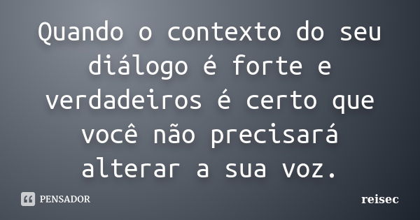 Quando o contexto do seu diálogo é forte e verdadeiros é certo que você não precisará alterar a sua voz.... Frase de reisec.