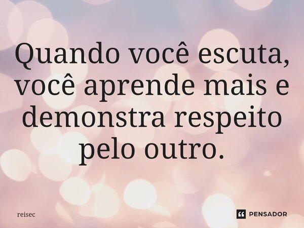 ⁠Quando você escuta, você aprende mais e demonstra respeito pelo outro.... Frase de reisec.