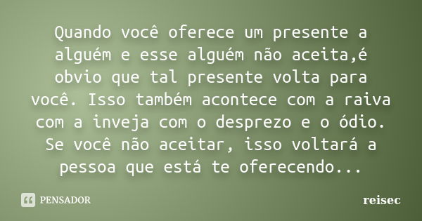 Quando você oferece um presente a alguém e esse alguém não aceita,é obvio que tal presente volta para você. Isso também acontece com a raiva com a inveja com o ... Frase de reisec.