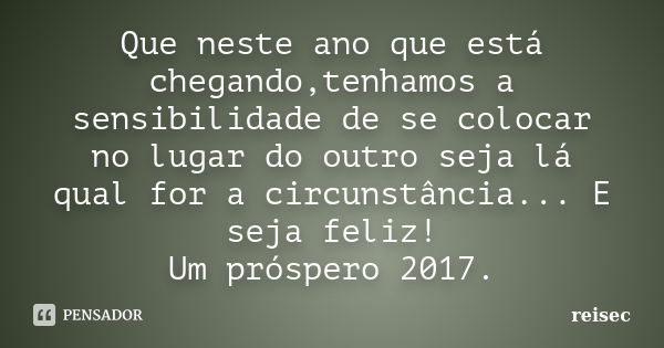 Que neste ano que está chegando,tenhamos a sensibilidade de se colocar no lugar do outro seja lá qual for a circunstância... E seja feliz! Um próspero 2017.... Frase de reisec.