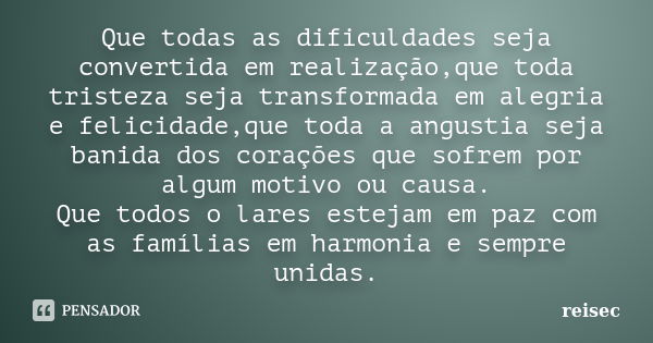 Que todas as dificuldades seja convertida em realização,que toda tristeza seja transformada em alegria e felicidade,que toda a angustia seja banida dos corações... Frase de reisec.