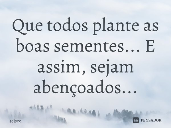 ⁠Que todos plante as boas sementes... E assim, sejam abençoados...... Frase de reisec.