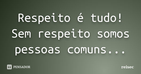 Respeito é tudo! Sem respeito somos pessoas comuns...... Frase de reisec.