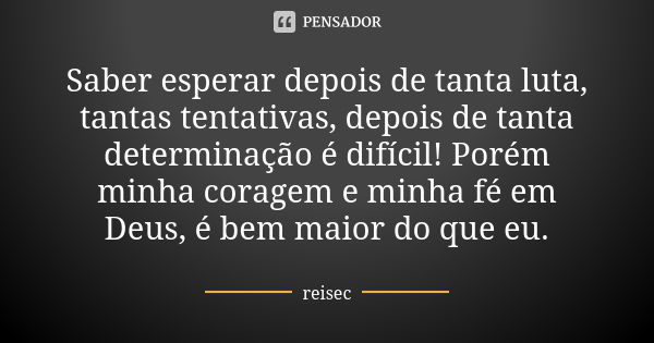 Saber esperar depois de tanta luta, tantas tentativas, depois de tanta determinação é difícil! Porém minha coragem e minha fé em Deus, é bem maior do que eu.... Frase de reisec.