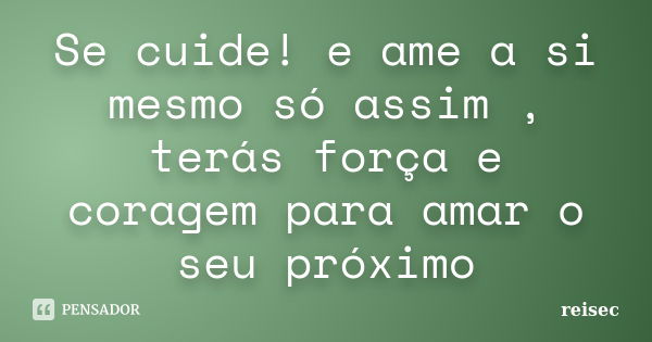 Se cuide! e ame a si mesmo só assim , terás força e coragem para amar o seu próximo... Frase de reisec.