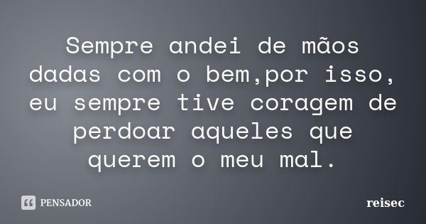 Sempre andei de mãos dadas com o bem,por isso, eu sempre tive coragem de perdoar aqueles que querem o meu mal.... Frase de reisec.