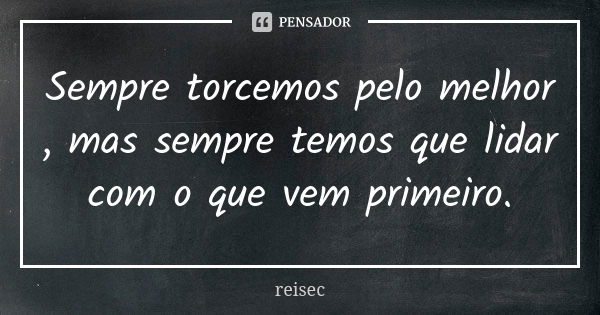 Sempre torcemos pelo melhor , mas sempre temos que lidar com o que vem primeiro.... Frase de reisec.