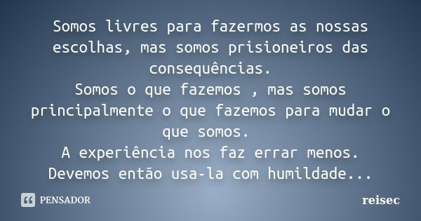 Somos livres para fazermos as nossas escolhas, mas somos prisioneiros das consequências. Somos o que fazemos , mas somos principalmente o que fazemos para mudar... Frase de reisec.