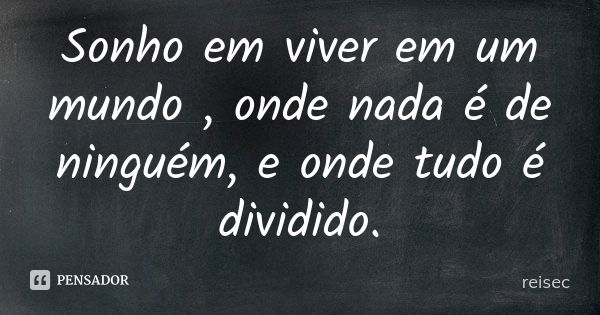 Sonho em viver em um mundo , onde nada é de ninguém, e onde tudo é dividido.... Frase de reisec.