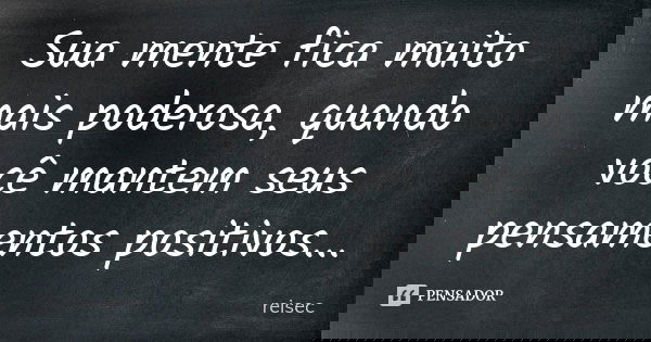 Sua mente fica muito mais poderosa, quando você mantem seus pensamentos positivos...... Frase de reisec.