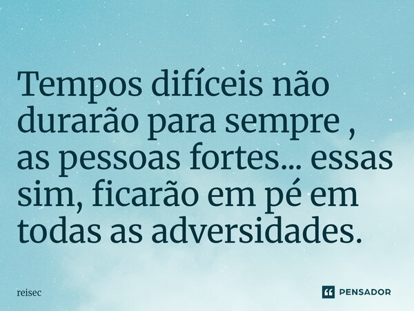 ⁠Tempos difíceis não durarão para sempre , as pessoas fortes... essas sim, ficarão em pé em todas as adversidades.... Frase de reisec.