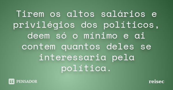 Tirem os altos salários e privilégios dos políticos, deem só o mínimo e ai contem quantos deles se interessaria pela política.... Frase de reisec.