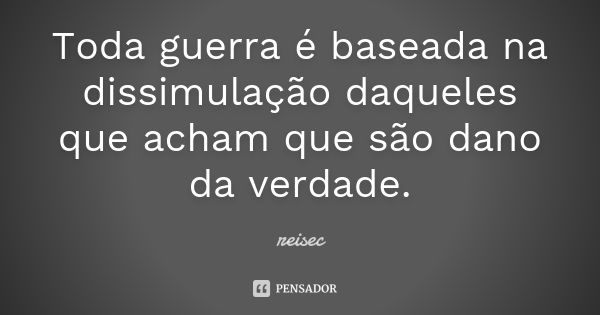 Toda guerra é baseada na dissimulação daqueles que acham que são dano da verdade.... Frase de reisec.